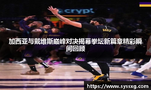 加西亚与戴维斯巅峰对决揭幕拳坛新篇章精彩瞬间回顾