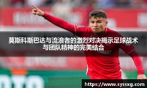 莫斯科斯巴达与流浪者的激烈对决揭示足球战术与团队精神的完美结合