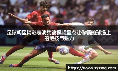 足球明星精彩表演集锦视频盘点让你领略球场上的绝技与魅力