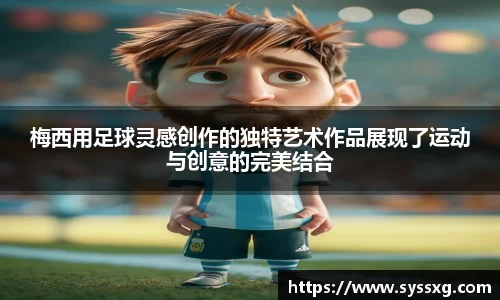 梅西用足球灵感创作的独特艺术作品展现了运动与创意的完美结合